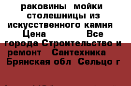 раковины, мойки, столешницы из искусственного камня › Цена ­ 15 000 - Все города Строительство и ремонт » Сантехника   . Брянская обл.,Сельцо г.